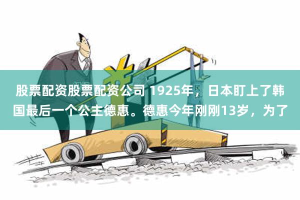 股票配资股票配资公司 1925年，日本盯上了韩国最后一个公主德惠。德惠今年刚刚13岁，为了