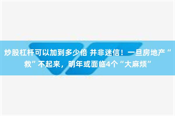 炒股杠杆可以加到多少倍 并非迷信！一旦房地产“救”不起来，明年或面临4个“大麻烦”