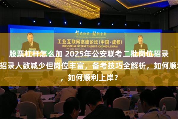 股票杠杆怎么加 2025年公安联考二批岗位招录分析！ 招录人数减少但岗位丰富，备考技巧全解析，如何顺利上岸？