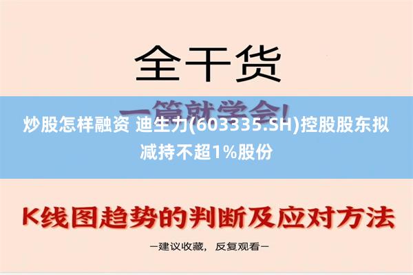 炒股怎样融资 迪生力(603335.SH)控股股东拟减持不超1%股份