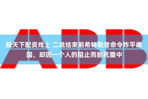 股天下配资线上 二战结束前希特勒曾命令炸平德国，却因一个人的阻止而胎死腹中